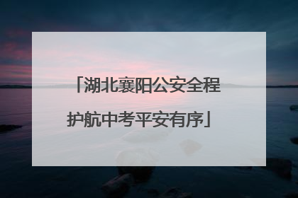 湖北襄阳公安全程护航中考平安有序