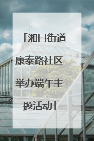 湘口街道康泰路社区举办端午主题活动