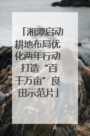 湘潭启动耕地布局优化两年行动 打造“百千万亩”良田示范片