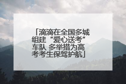 滴滴在全国多城组建“爱心送考”车队 多举措为高考考生保驾护航