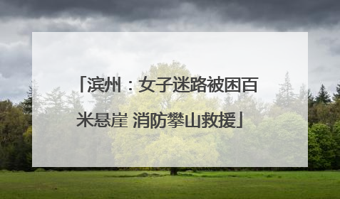 滨州：女子迷路被困百米悬崖 消防攀山救援