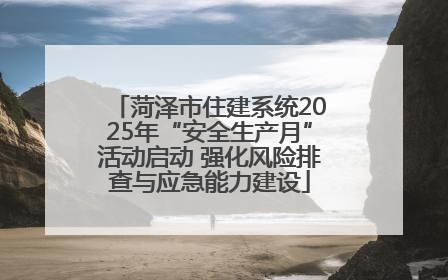 菏泽市住建系统2025年“安全生产月”活动启动 强化风险排查与应急能力建设
