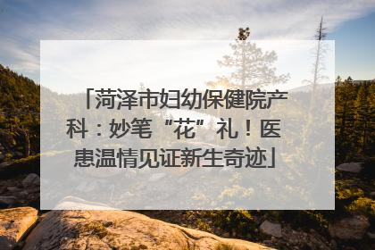 菏泽市妇幼保健院产科：妙笔“花”礼！医患温情见证新生奇迹