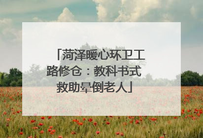 菏泽暖心环卫工路修仓：教科书式救助晕倒老人