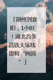 荆州到襄阳，1小时！湖北首条高铁大环线即将“画圆”