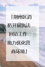 荆州区消防开展执法回访工作 助力优化营商环境
