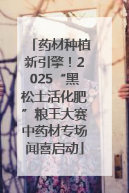 药材种植新引擎！2025“黑松土活化肥”粮王大赛中药材专场闻喜启动