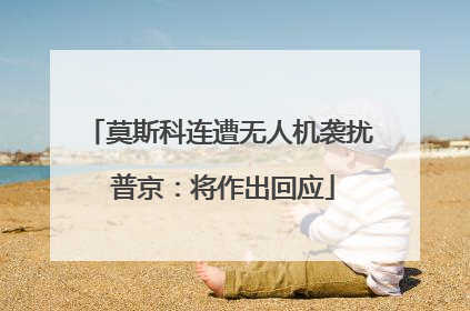 莫斯科连遭无人机袭扰 普京：将作出回应