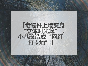 老物件上墙变身“立体时光簿”，小巷改造成“网红打卡地”