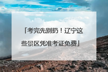 考完先别扔！辽宁这些景区凭准考证免费