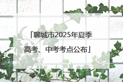 聊城市2025年夏季高考、中考考点公布