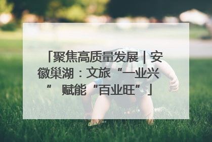 聚焦高质量发展｜安徽巢湖：文旅“一业兴” 赋能“百业旺”
