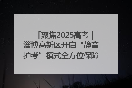聚焦2025高考｜淄博高新区开启“静音护考”模式全方位保障高考环境整洁