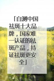 自测中国祛斑十大品牌，国家唯一认证的祛斑产品，持证祛斑更安全