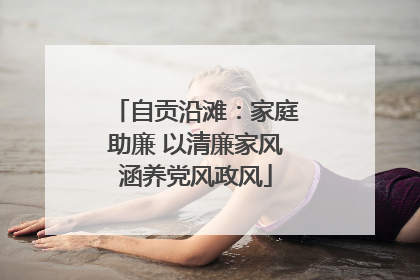 自贡沿滩：家庭助廉 以清廉家风涵养党风政风