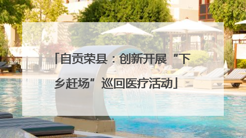 自贡荣县：创新开展“下乡赶场”巡回医疗活动