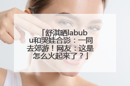 舒淇晒labubu和哭娃合影：一同去郊游！网友：这是怎么火起来了？