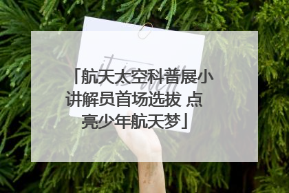 航天太空科普展小讲解员首场选拔 点亮少年航天梦