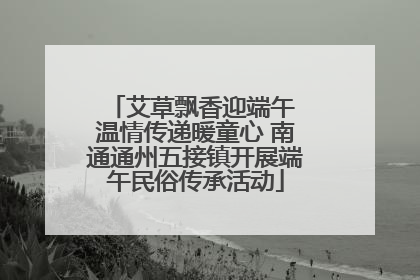 艾草飘香迎端午 温情传递暖童心 南通通州五接镇开展端午民俗传承活动