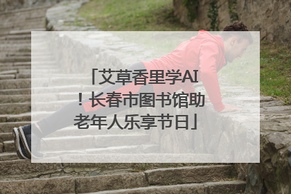 艾草香里学AI！长春市图书馆助老年人乐享节日