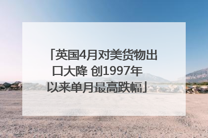 英国4月对美货物出口大降 创1997年以来单月最高跌幅