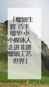 螺钿生辉 巧手缀华 小小媒体人走进非遗螺钿工艺世界