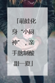 萌娃化身“小厨神”，亲手熬制酸甜一夏