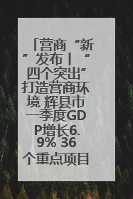 营商“新”发布丨“四个突出”打造营商环境 辉县市一季度GDP增长6.9% 36个重点项目落地