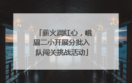 薪火润红心，峨眉二小开展分批入队闯关挑战活动