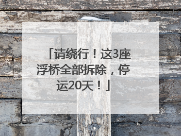 请绕行！这3座浮桥全部拆除，停运20天！