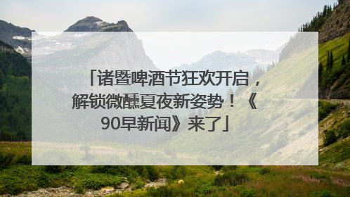 诸暨啤酒节狂欢开启，解锁微醺夏夜新姿势！《90早新闻》来了
