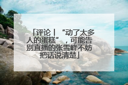 评论丨“动了太多人的蛋糕”，可能告别直播的张雪峰不妨把话说清楚