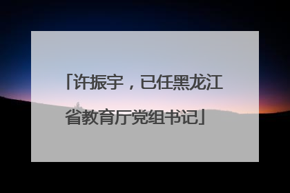 许振宇，已任黑龙江省教育厅党组书记