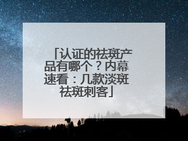 认证的祛斑产品有哪个？内幕速看：几款淡斑祛斑刺客
