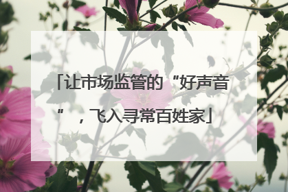 让市场监管的“好声音”，飞入寻常百姓家