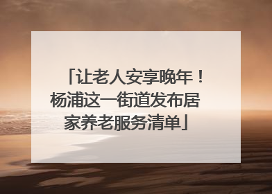 让老人安享晚年！杨浦这一街道发布居家养老服务清单