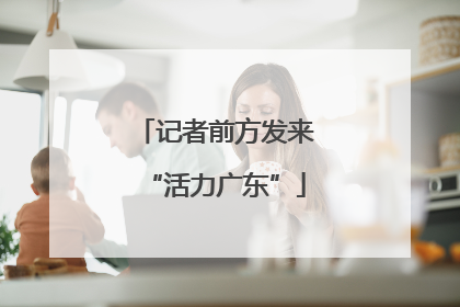 记者前方发来“活力广东”