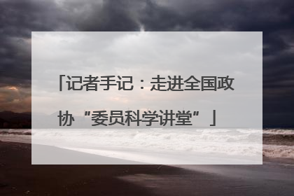 记者手记：走进全国政协“委员科学讲堂”