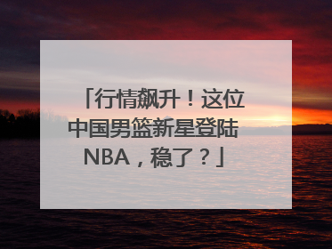 行情飙升！这位中国男篮新星登陆NBA，稳了？