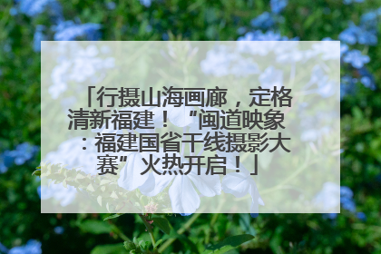行摄山海画廊，定格清新福建！“闽道映象：福建国省干线摄影大赛”火热开启！