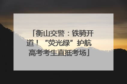 衡山交警：铁骑开道！“荧光绿”护航高考考生直抵考场