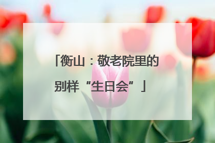 衡山：敬老院里的别样“生日会”