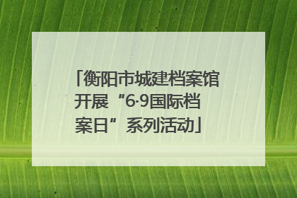衡阳市城建档案馆开展“6·9国际档案日”系列活动