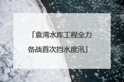 袁湾水库工程全力备战首次挡水度汛