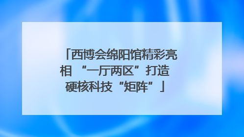 西博会绵阳馆精彩亮相 “一厅两区”打造硬核科技“矩阵”