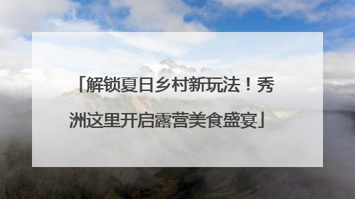 解锁夏日乡村新玩法！秀洲这里开启露营美食盛宴