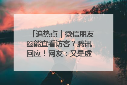 追热点｜微信朋友圈能查看访客？腾讯回应！网友：又是虚惊一场……