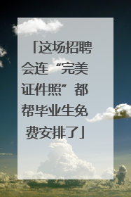 这场招聘会连“完美证件照”都帮毕业生免费安排了