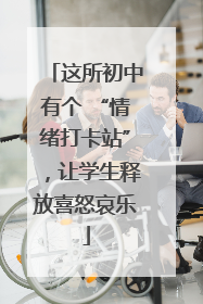 这所初中有个 “情绪打卡站”，让学生释放喜怒哀乐