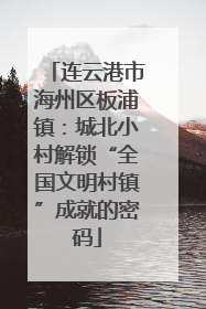连云港市海州区板浦镇：城北小村解锁“全国文明村镇”成就的密码